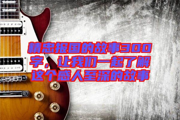 精忠報(bào)國(guó)的故事300字，讓我們一起了解這個(gè)感人至深的故事