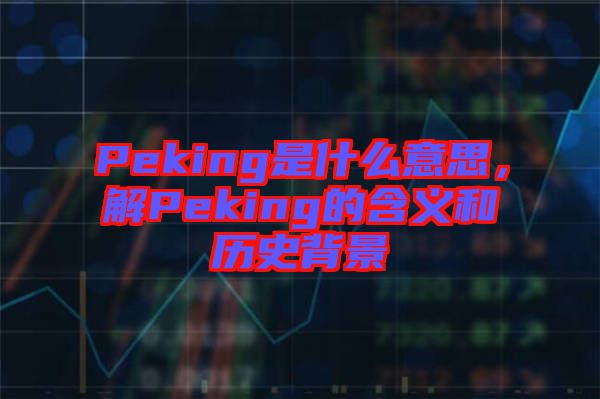Peking是什么意思，解Peking的含義和歷史背景