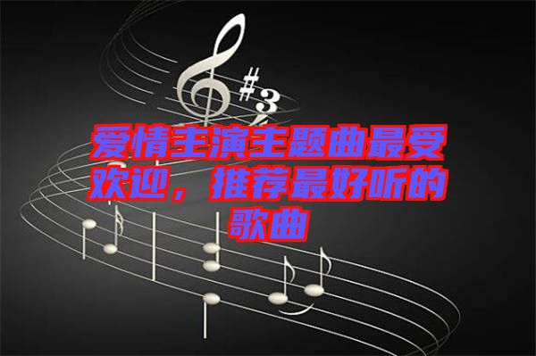 愛(ài)情主演主題曲最受歡迎，推薦最好聽的歌曲