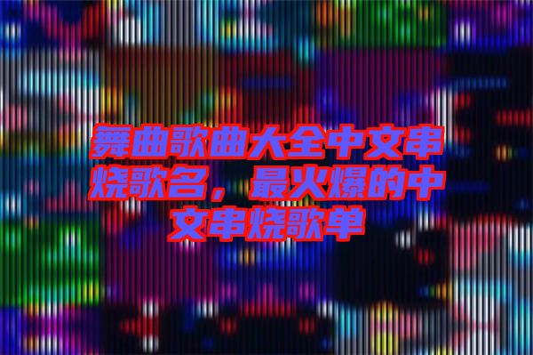 舞曲歌曲大全中文串燒歌名，最火爆的中文串燒歌單