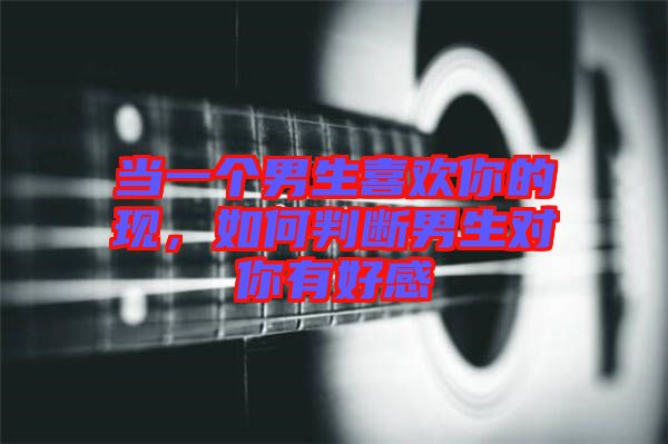 當(dāng)一個(gè)男生喜歡你的現(xiàn)，如何判斷男生對(duì)你有好感