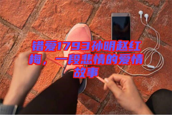 錯愛1793孫明趙紅梅，一段悲情的愛情故事