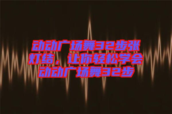 動(dòng)動(dòng)廣場(chǎng)舞32步張燈結(jié)，讓你輕松學(xué)會(huì)動(dòng)動(dòng)廣場(chǎng)舞32步