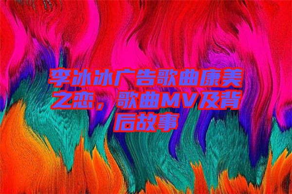 李冰冰廣告歌曲康美之戀，歌曲MV及背后故事