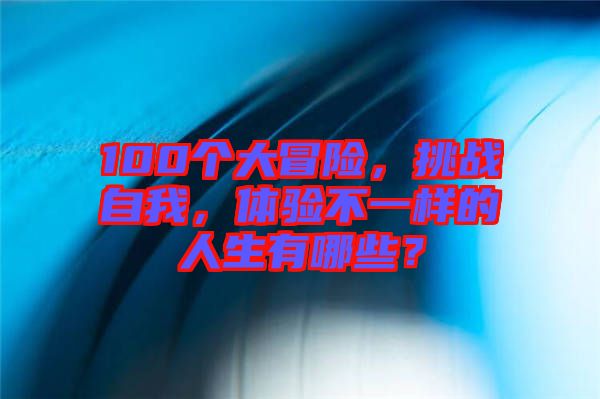 100個大冒險，挑戰(zhàn)自我，體驗不一樣的人生有哪些？