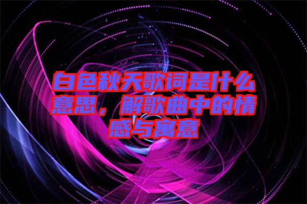 白色秋天歌詞是什么意思，解歌曲中的情感與寓意