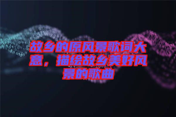 故鄉(xiāng)的原風景歌詞大意，描繪故鄉(xiāng)美好風景的歌曲