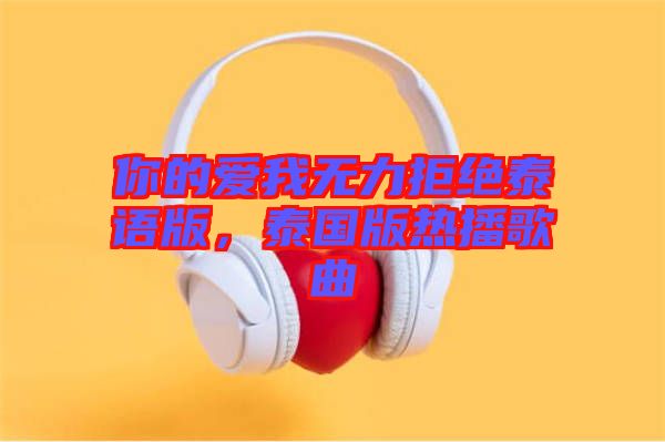 你的愛(ài)我無(wú)力拒絕泰語(yǔ)版，泰國(guó)版熱播歌曲