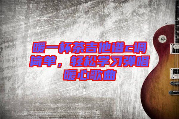 暖一杯茶吉他譜c調(diào)簡(jiǎn)單，輕松學(xué)習(xí)彈唱暖心歌曲