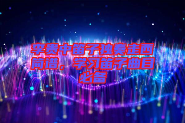 李貴中笛子獨奏走西簡譜，學習笛子曲目必備
