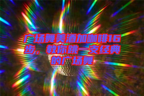廣場舞美酒加咖啡16步，教你跳一支經(jīng)典的廣場舞