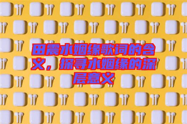 田震水姻緣歌詞的含義，探尋水姻緣的深層意義