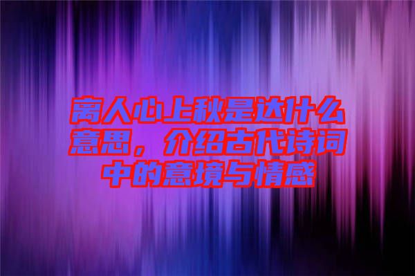 離人心上秋是達(dá)什么意思，介紹古代詩(shī)詞中的意境與情感