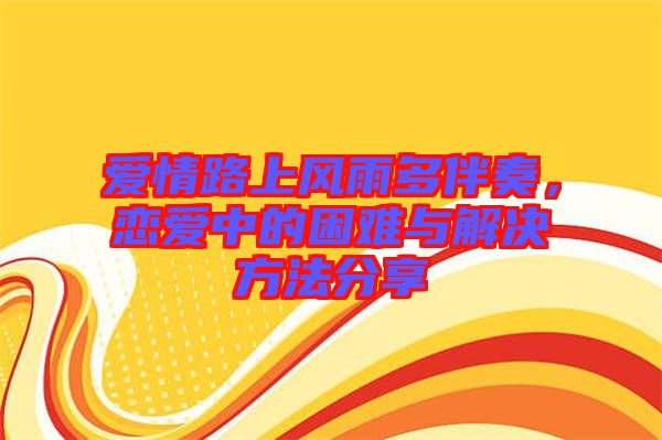 愛情路上風(fēng)雨多伴奏，戀愛中的困難與解決方法分享