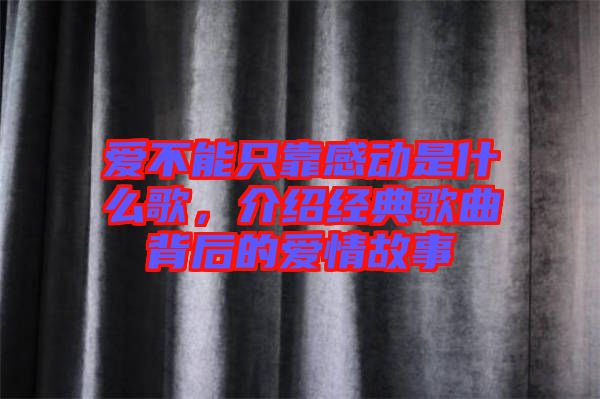 愛不能只靠感動(dòng)是什么歌，介紹經(jīng)典歌曲背后的愛情故事