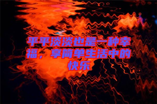 平平淡淡也是一種幸福，享簡單生活中的快樂