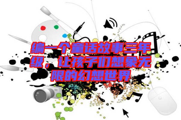 編一個(gè)童話故事三年級(jí)，讓孩子們想象無限的幻想世界
