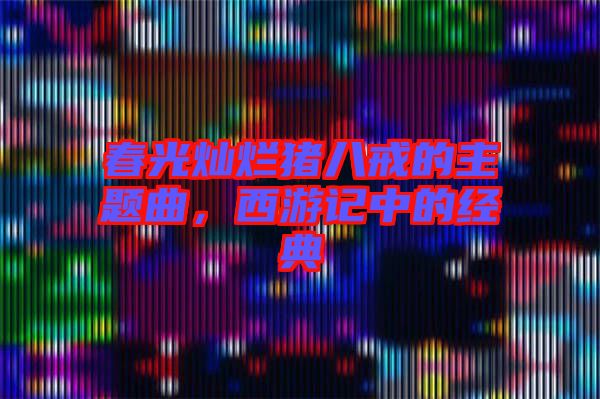 春光燦爛豬八戒的主題曲，西游記中的經(jīng)典