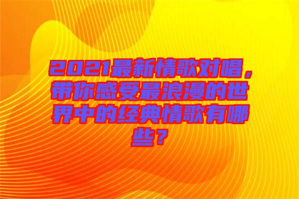 2021最新情歌對唱，帶你感受最浪漫的世界中的經(jīng)典情歌有哪些？