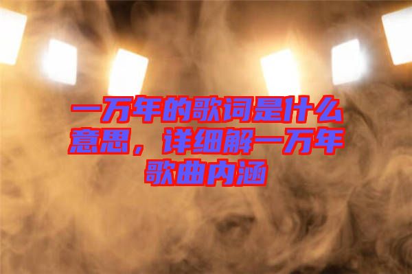 一萬年的歌詞是什么意思，詳細解一萬年歌曲內(nèi)涵