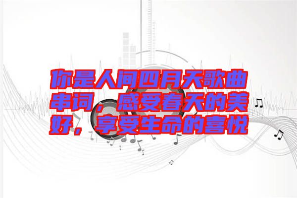 你是人間四月天歌曲串詞，感受春天的美好，享受生命的喜悅