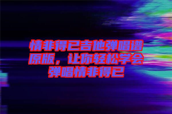 情非得已吉他彈唱譜原版，讓你輕松學(xué)會(huì)彈唱情非得已