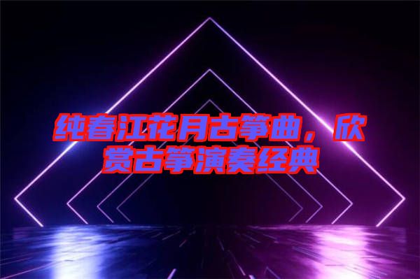 純春江花月古箏曲，欣賞古箏演奏經(jīng)典