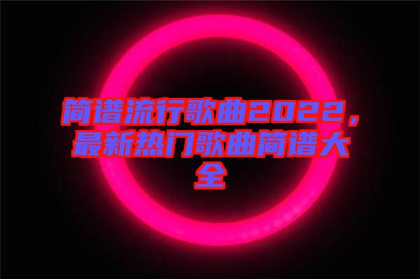 簡(jiǎn)譜流行歌曲2022，最新熱門歌曲簡(jiǎn)譜大全