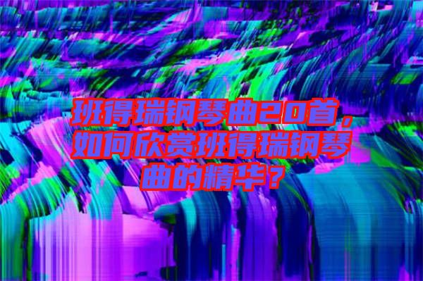 班得瑞鋼琴曲20首，如何欣賞班得瑞鋼琴曲的精華？