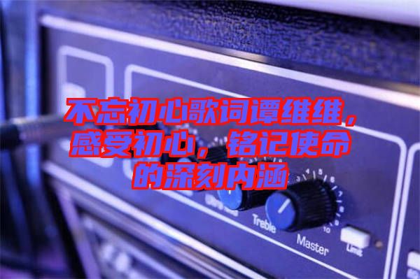 不忘初心歌詞譚維維，感受初心，銘記使命的深刻內(nèi)涵