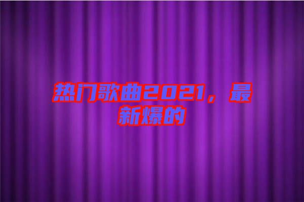 熱門歌曲2021，最新爆的