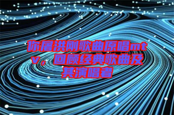 你屠洪剛歌曲原唱mtv，回顧經(jīng)典歌曲及其演唱者