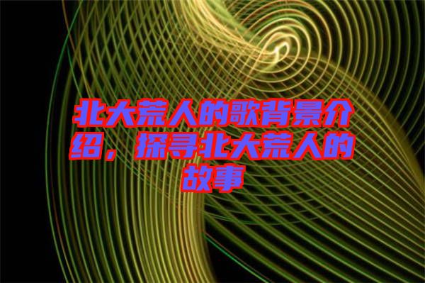 北大荒人的歌背景介紹，探尋北大荒人的故事