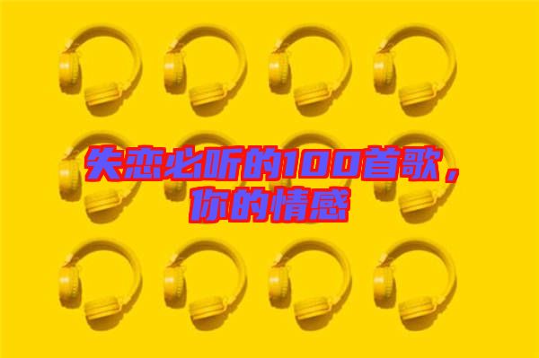 失戀必聽的100首歌，你的情感