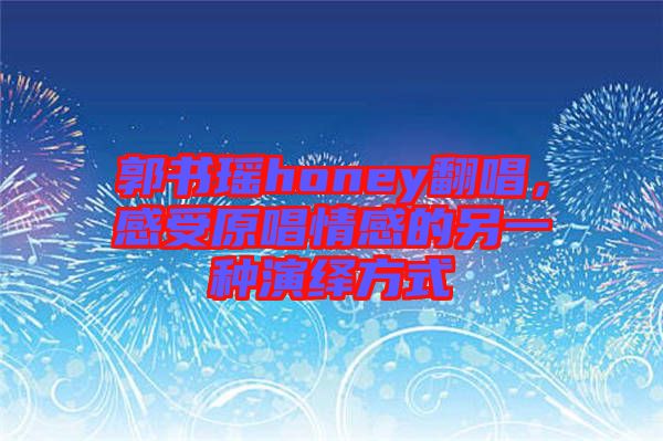 郭書瑤honey翻唱，感受原唱情感的另一種演繹方式