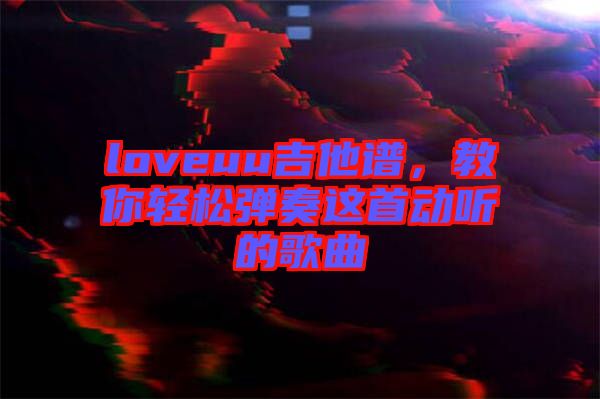 loveuu吉他譜，教你輕松彈奏這首動(dòng)聽的歌曲