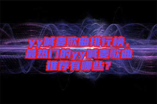 yy喊麥歌曲排行榜，最熱門的yy喊麥歌曲推薦有哪些？