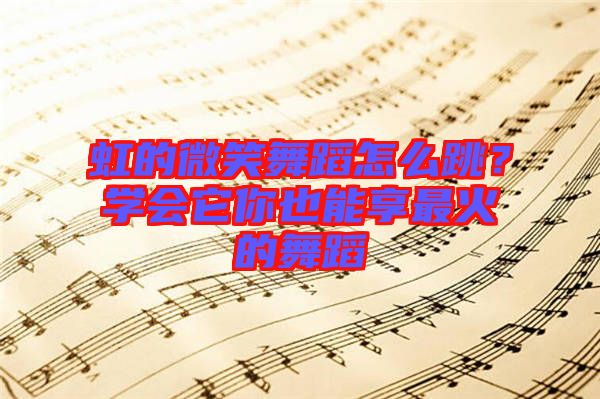 虹的微笑舞蹈怎么跳？學(xué)會(huì)它你也能享最火的舞蹈