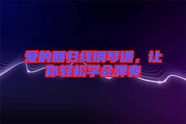 愛的回歸線鋼琴譜，讓你輕松學(xué)會(huì)彈奏
