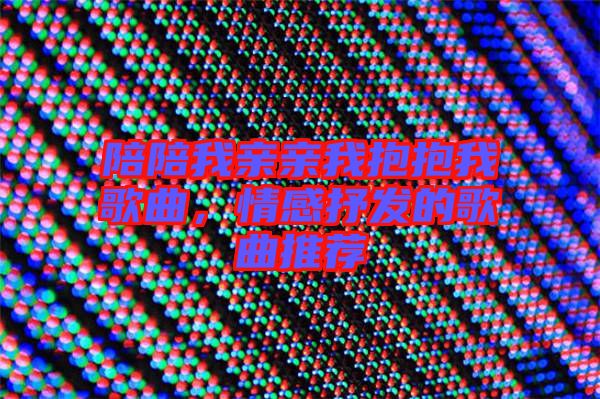 陪陪我親親我抱抱我歌曲，情感抒發(fā)的歌曲推薦