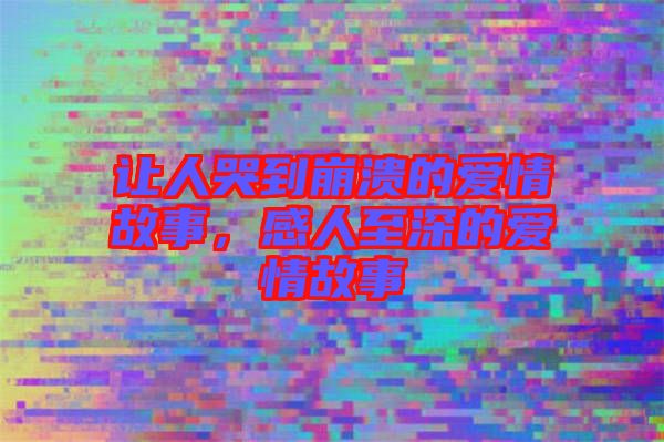 讓人哭到崩潰的愛情故事，感人至深的愛情故事