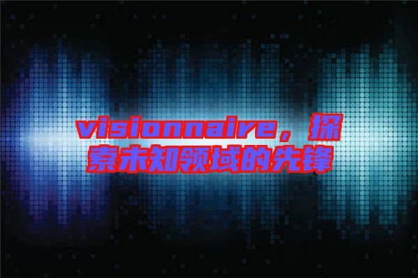 visionnaire，探索未知領(lǐng)域的先鋒