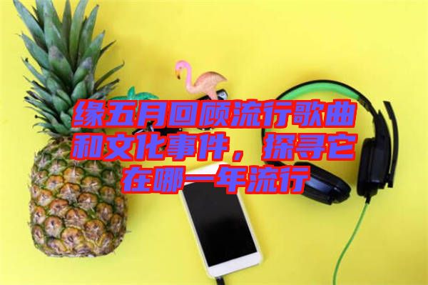 緣五月回顧流行歌曲和文化事件，探尋它在哪一年流行
