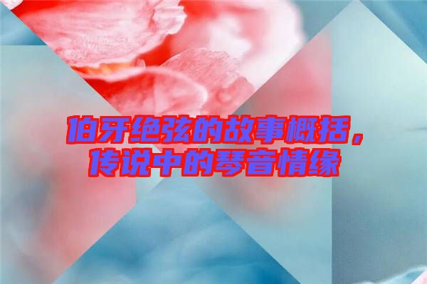 伯牙絕弦的故事概括，傳說中的琴音情緣