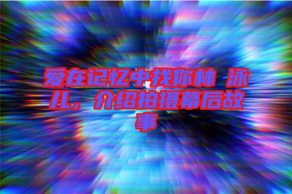 愛在記憶中找你林峯泳兒，介紹拍攝幕后故事