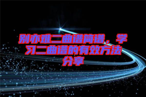 別亦難二曲譜簡(jiǎn)譜，學(xué)習(xí)二曲譜的有效方法分享