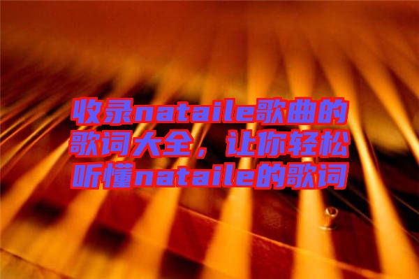 收錄nataile歌曲的歌詞大全，讓你輕松聽懂nataile的歌詞