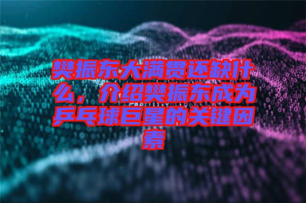 樊振東大滿貫還缺什么，介紹樊振東成為乒乓球巨星的關鍵因素