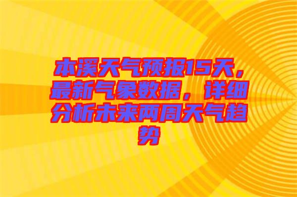 本溪天氣預(yù)報(bào)15天，最新氣象數(shù)據(jù)，詳細(xì)分析未來(lái)兩周天氣趨勢(shì)