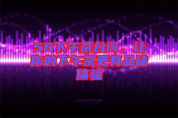 56下午茶臺(tái)詞，讓你的下午茶更有品味體驗(yàn)